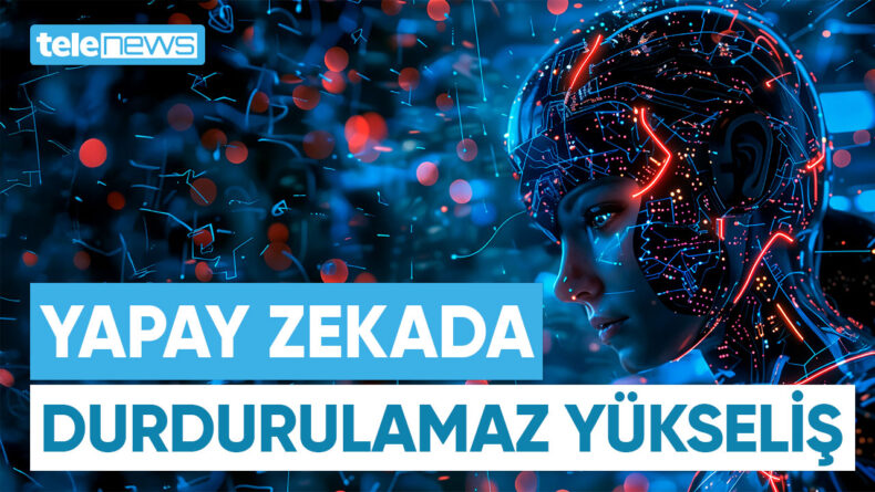 YAPAY ZEKADA DURDURULAMAZ YÜKSELİŞ