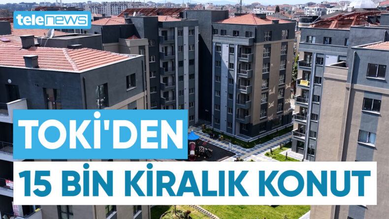 TOKİ’DEN 15 BİN KİRALIK KONUT